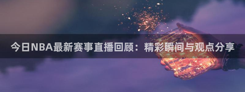 今日NBA最新赛事直播回顾：精彩瞬间与观点分享