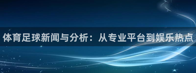 体育足球新闻与分析：从专业平台到娱乐热点