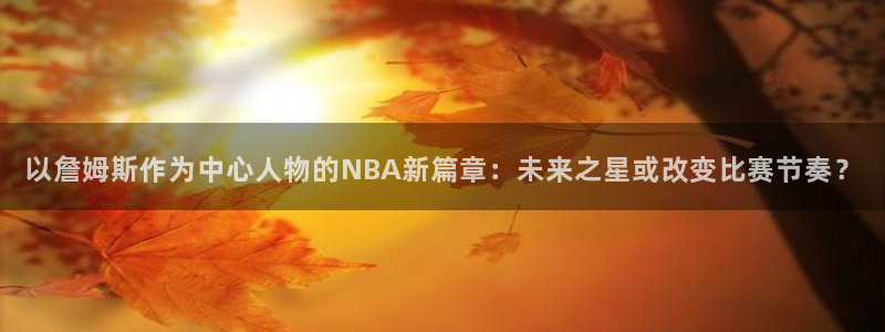 以詹姆斯作为中心人物的NBA新篇章：未来之星或改变比赛节奏？