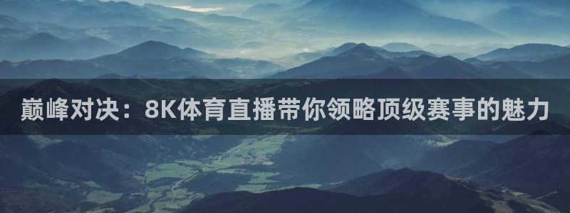 巅峰对决：8K体育直播带你领略顶级赛事的魅力