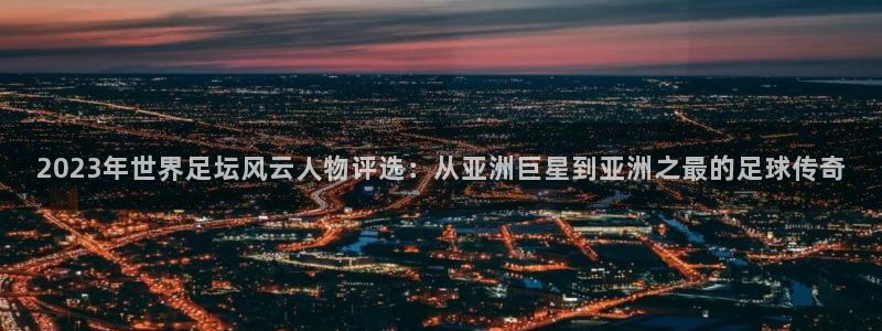 2023年世界足坛风云人物评选：从亚洲巨星到亚洲之最的足球传奇