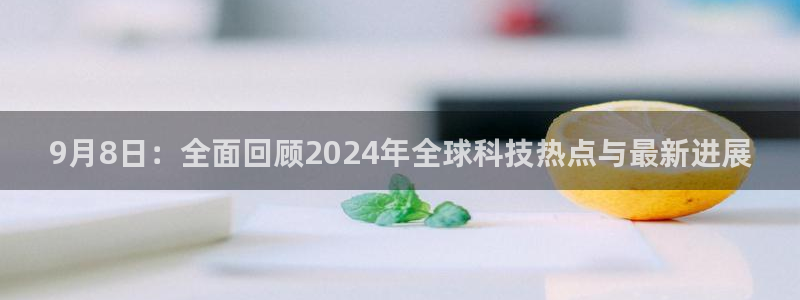 9月8日：全面回顾2024年全球科技热点与最新进展