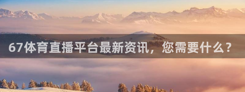 67体育直播平台最新资讯，您需要什么？