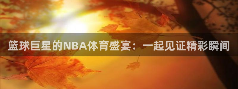 篮球巨星的NBA体育盛宴：一起见证精彩瞬间