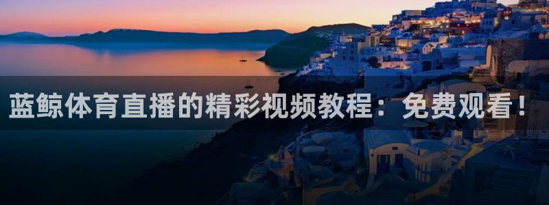蓝鲸体育直播的精彩视频教程：免费观看！