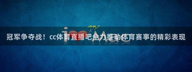 冠军争夺战！cc体育直播吧全力推动体育赛事的精彩表现