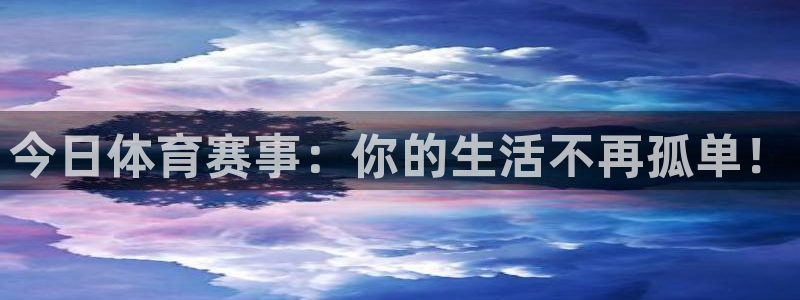 今日体育赛事：你的生活不再孤单！