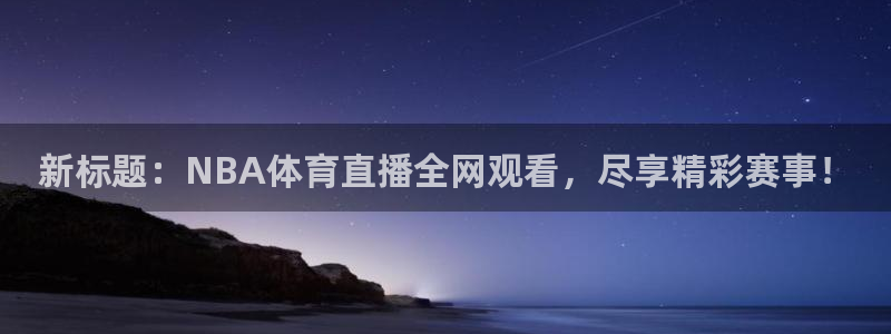 新标题：NBA体育直播全网观看，尽享精彩赛事！