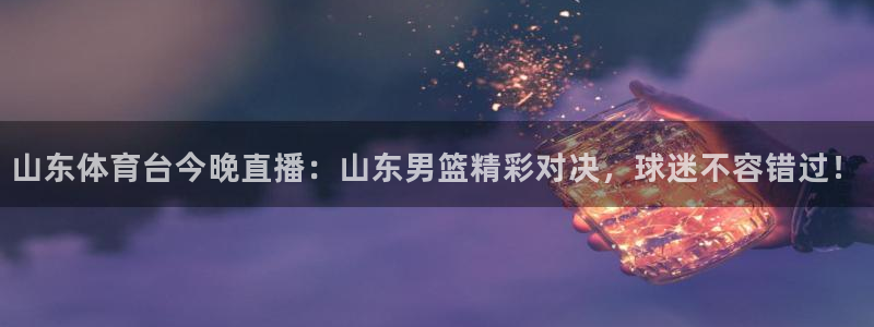 山东体育台今晚直播：山东男篮精彩对决，球迷不容错过！