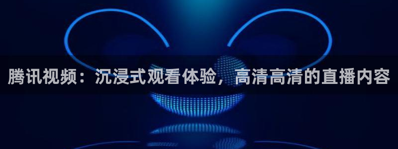 腾讯视频：沉浸式观看体验，高清高清的直播内容