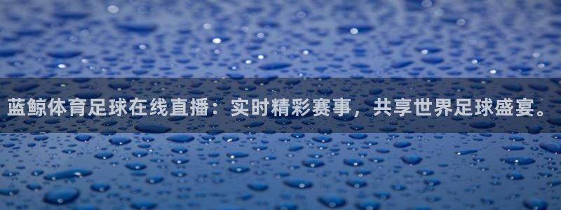 蓝鲸体育足球在线直播：实时精彩赛事，共享世界足球盛宴。