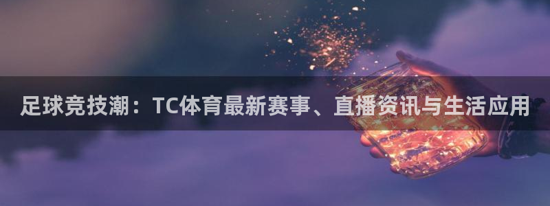 足球竞技潮：TC体育最新赛事、直播资讯与生活应用